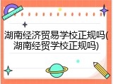 湖南经济贸易学校正规吗(湖南经贸学校正规吗)