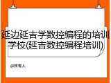 延边延吉学数控编程的培训学校(延吉数控编程培训)