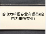 哈电力单招专业有哪些(哈电力单招专业)