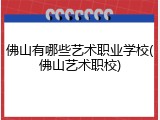 佛山有哪些艺术职业学校(佛山艺术职校)