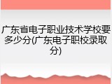 广东省电子职业技术学校要多少分(广东电子职校录取分)