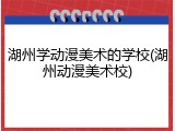 湖州学动漫美术的学校(湖州动漫美术校)