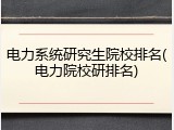 电力系统研究生院校排名(电力院校研排名)