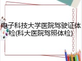 电子科技大学医院驾驶证体检(科大医院驾照体检)
