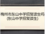梅州市东山中学招复读生吗(东山中学招复读生)