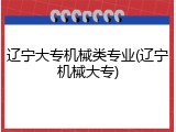 辽宁大专机械类专业(辽宁机械大专)