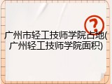 广州市轻工技师学院占地(广州轻工技师学院面积)