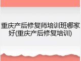 重庆产后修复师培训班哪家好(重庆产后修复培训)