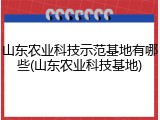 山东农业科技示范基地有哪些(山东农业科技基地)