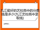 九江最好的艺校高中的分数线是多少(九江艺校高中录取线)