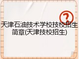 天津石油技术学校技校招生简章(天津技校招生)