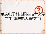 重庆电子科技职业技术大学学生(重庆电大职技生)