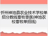 忻州神池县农业技术学校单招分数线畜牧兽医(神池农校畜牧单招线)