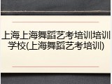 上海上海舞蹈艺考培训培训学校(上海舞蹈艺考培训)