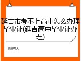 延吉市考不上高中怎么办理毕业证(延吉高中毕业证办理)
