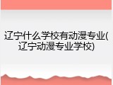 辽宁什么学校有动漫专业(辽宁动漫专业学校)