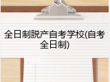 全日制脱产自考学校(自考全日制)