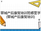 晋城产后康复培训班哪里学(晋城产后康复培训)