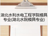 湖北水利水电工程学院模具专业(湖北水院模具专业)
