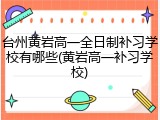 台州黄岩高一全日制补习学校有哪些(黄岩高一补习学校)
