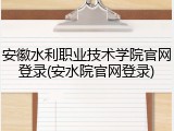 安徽水利职业技术学院官网登录(安水院官网登录)