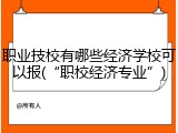 职业技校有哪些经济学校可以报(&ldquo;职校经济专业&rdquo;)