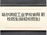 哈尔滨轻工业学校官网 职校招生(哈轻校招生)