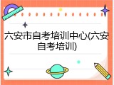 六安市自考培训中心(六安自考培训)