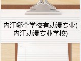 内江哪个学校有动漫专业(内江动漫专业学校)