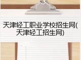 天津轻工职业学校招生网(天津轻工招生网)