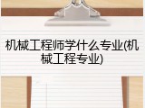 机械工程师学什么专业(机械工程专业)