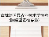 宣城绩溪县农业技术学校专业(绩溪农校专业)