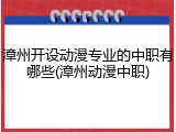 漳州开设动漫专业的中职有哪些(漳州动漫中职)