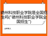 德州科技职业学院是全国招生吗("德州科技职业学院全国招生")