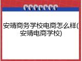 安靖商务学校电商怎么样(安靖电商学校)