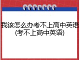 我该怎么办考不上高中英语(考不上高中英语)