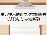 电力技术培训学校有哪些技校好(电力技校推荐)