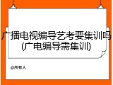 广播电视编导艺考要集训吗(广电编导需集训)