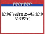 长沙所有的复读学校(长沙复读校全)