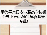 承德平泉县农业职高学校哪个专业好(承德平泉农职好专业)