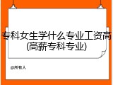 专科女生学什么专业工资高(高薪专科专业)
