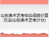 山东美术艺考综合成绩计算方法(山东美术艺考计分)