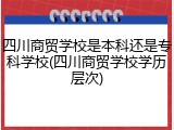 四川商贸学校是本科还是专科学校(四川商贸学校学历层次)