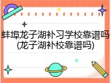 蚌埠龙子湖补习学校靠谱吗(龙子湖补校靠谱吗)