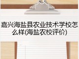 嘉兴海盐县农业技术学校怎么样(海盐农校评价)
