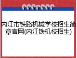 内江市铁路机械学校招生简章官网(内江铁机校招生)