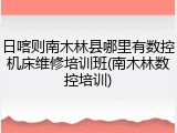 日喀则南木林县哪里有数控机床维修培训班(南木林数控培训)