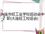 大连市轻工业学校运动会中职(大连轻工校运会)