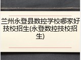 兰州永登县数控学校哪家好技校招生(永登数控技校招生)