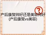 产后康复师好还是美容师好(产后康复vs美容)
